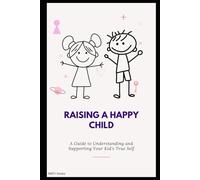 Raising a Happy Child: A Guide to Understanding and Supporting Your Kid’s True Self
