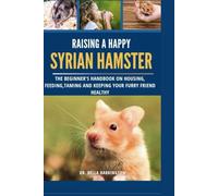 Raising a Happy Syrian Hamster: The Beginner's Handbook on Housing, Feeding, Taming and Keeping your Furry Friend Healthy