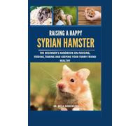 Raising a Happy Syrian Hamster: The Beginner's Handbook on Housing, Feeding, Taming and Keeping your Furry Friend Healthy