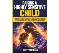 Raising a Highly Sensitive Child: A Mother's Field-Tested Guide to Easing Meltdowns and Anxiety, Building Resilience, and Helping Your Empathic Kid Thrive from Toddlerhood Through the Teen Years