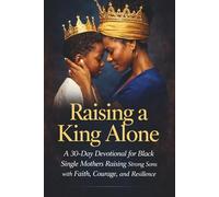Raising a King Alone: A 30-Day Devotional for Black Single Mothers Raising Strong Sons with Faith, Courage, and Resilience