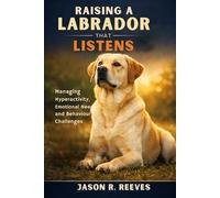 RAISING A LABRADOR THAT LISTENS: Managing Hyperactivity, Emotional Needs, and Behaviour Challenges