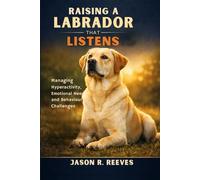 RAISING A LABRADOR THAT LISTENS: Managing Hyperactivity, Emotional Needs, and Behaviour Challenges