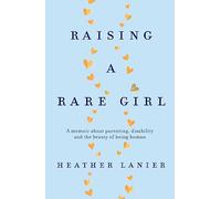 Raising A Rare Girl: A memoir about parenting, disability and the beauty of being human