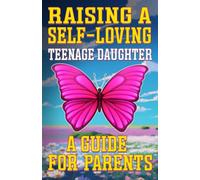 Raising a Self-Loving Teenage Daughter A Guide for Parents: Parenting Teenage Girls, Building Confidence, Encouraging Self-Expression and Coping with Emotions