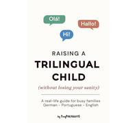 Raising a Trilingual Child (Without Losing Your Sanity): A Practical Guide for Busy Parents Raising Bilingual and Multilingual Kids in German, Portuguese, English, or Any Three Languages