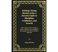 Raising a Young Martial Artist: A Parent's Guide to Discipline, Confidence, and Growth: How to Support Their Training in Karate or Kung Fu, Foster ... Navigate the Path from White to Black Belt