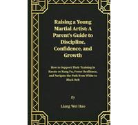 Raising a Young Martial Artist: A Parent's Guide to Discipline, Confidence, and Growth: How to Support Their Training in Karate or Kung Fu, Foster ... Navigate the Path from White to Black Belt
