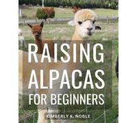 Raising Alpacas For Beginners: A Complete Handbook for Raising, Caring, and Breeding Alpacas | Step-by-Step Instructions for Successful Alpaca Farming, Health Care, Nutrition, and Breeding