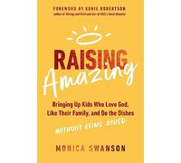 Raising Amazing: Bringing Up Kids Who Love God, Like Their Family, and Do the Dishes without Being Asked