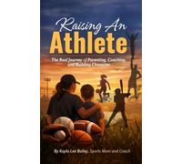RAISING AN ATHLETE: The Real Journey of Parenting, Coaching, and Building Character (Beyond the Performance Series)