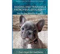 Raising And Training A French Bulldog Puppy: The Pet Dog Bible For Puppies (Teach Smart Not Hard)