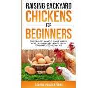 Raising Backyard Chickens for Beginners: The Easiest Way to Raise Happy, Healthy Hens and Have Fresh Organic Eggs for Life