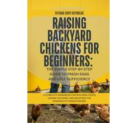 Raising Backyard Chickens for Beginners: The Simple Step-by-Step Guide to Fresh Eggs and Self-Sufficiency: A Complete Handbook for Building Coops, ... and Enjoying the Rewards of Homesteading