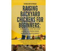 Raising Backyard Chickens for Beginners: The Simple Step-by-Step Guide to Fresh Eggs and Self-Sufficiency: A Complete Handbook for Building Coops, ... and Enjoying the Rewards of Homesteading