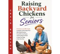 Raising Backyard Chickens for Seniors: A Practical, Low-Effort Guide to Keeping a Small, Happy Flock - With Simple Routines, Accessible Coop Designs, ... You Need to Enjoy Fresh Eggs at Your Own Pace