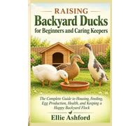 Raising Backyard Ducks for Beginners and Caring Keepers: The Complete Guide to Housing, Feeding, Egg Production, Health, and Keeping a Happy Backyard Flock