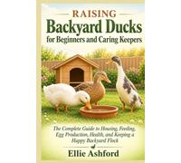 Raising Backyard Ducks for Beginners and Caring Keepers: The Complete Guide to Housing, Feeding, Egg Production, Health, and Keeping a Happy Backyard Flock