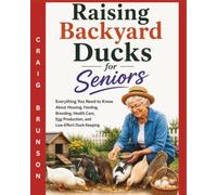 Raising Backyard Ducks for Seniors: Everything You Need to Know About Housing, Feeding, Breeding, Health Care, Egg Production, and Low-Effort Duck Keeping