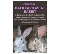 RAISING BACKYARD MEAT RABBIT: A Comprehensive Guide to Sustainable Rabbit meat production with Practical Tips and Techniques for Successful Rabbit Husbandry and Butchery