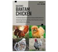 Raising Bantam Chicken: The Ultimate Beginners Handbook to Keeping Healthy flocks for Backyard Egg Production, Breeding, Show Preparation, and Small-Scale Profitable Poultry Farming.
