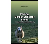 Raising Border Leicester Sheep: Learn the Secrets of Raising Border Leicester Sheep, From Choosing the Right Breed to Health Problems & Care, Housing, Feeding, Meat & Milk, and Marketing Your Wool