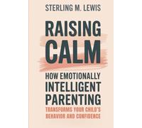 Raising Calm: How Emotionally Intelligent Parenting Transforms Your Child’s Behavior and Confidence
