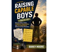 Raising Capable Boys (Ages 8-12): Real-Life Skills to Build Confidence, Responsibility, and True Independence Without Constant Reminders