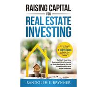 Raising Capital for Real Estate Investing: An In-Depth Look at 5 Methods to Raise the Money You Need to Start Your New Business Using Personal/Business Loans, Grants, Crowdfunding and Angel Investors