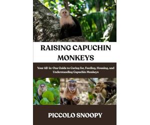 RAISING CAPUCHIN MONKEYS MADE EASY: Your All-in-One Guide to Caring for, Feeding, Housing, and Understanding Capuchin Monkeys