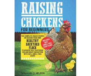 Raising Chickens for Beginners: the Complete Crash Course on Raising Your Own Healthy Backyard Flock to Achieve Self-sufficient Egg and Meat Production with Safe, Smell-free Coops