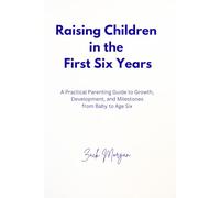Raising Children in the First Six Years: A Practical Parenting Guide to Growth, Development, and Milestones from Baby to Age Six (The Early Parenthood Series)