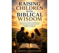 Raising Children with Biblical Wisdom: Scripture Based Principles for Building Faith, Character, Obedience, Emotional Strength, and Godly Leadership from Childhood to Adulthood