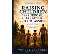 Raising Children with Purpose, Character, and Compassion: A Practical Guide to Building Faith, Values, and Resilience in Today's World