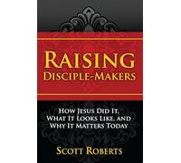 Raising Disciple-Makers: How Jesus Did It, What It Looks Like, And Why It Matters Today