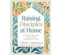 Raising Disciples at Home: Nurturing Your Kids Into Faithful Followers of Jesus