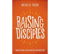 Raising Disciples: How to Make Faith Matter for Our Kids