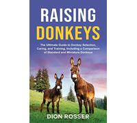 Raising Donkeys: The Ultimate Guide to Donkey Selection, Caring, and Training, Including a Comparison of Standard and Miniature Donkeys