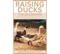 Raising Ducks for Beginners: Everything You Need to Know About Breeding, Feeding, and Caring for Happy, Healthy Ducks