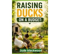 Raising Ducks on a Budget: A Beginner’s Guide to Affordable Care, Feeding, Housing and Productive