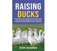 Raising Ducks: The Ultimate Guide to Healthy Duck Keeping for Eggs, Meat, and Companionship with Tips on Choosing the Right Breed and Building the Coop for Beginners