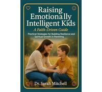 Raising Emotionally Intelligent Kids: A Faith-Driven Guide: Practical Strategies for Building Resilience and Spiritual Growth in Parenting