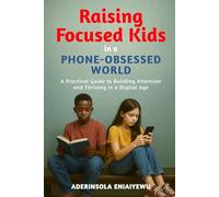 Raising Focused Kids in a Phone-Obsessed World: A Practical Guide to Building Attention and Thriving in a Digital Age