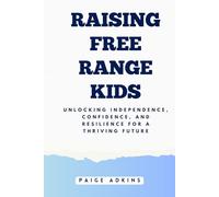 RAISING FREE RANGE KIDS: Unlocking Independence, Confidence, and Resilience for a Thriving Future