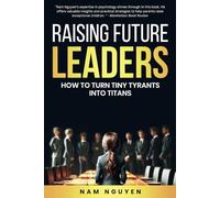 Raising Future Leaders: How to Turn Tiny Tyrants into Titans - Parenting and Education Strategies for School-Aged Children