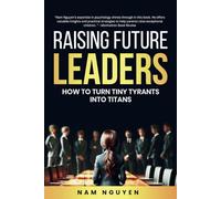 Raising Future Leaders: How to Turn Tiny Tyrants into Titans - Parenting and Education Strategies for School-Aged Children