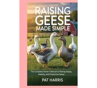 Raising Geese Made Simple: The Complete Owner’s Manual to Raising Happy, Healthy, and Productive Geese