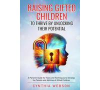 Raising Gifted Children to Thrive by Unlocking Their Potential: A Parents’ Guide for Tools and Techniques to Develop the Talents and Abilities of Gifted Children