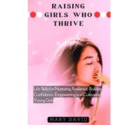 RAISING GIRLS WHO THRIVE: Life Skills for Nurturing Resilience, Building Confidence, Empowering and Cultivating Young Girls