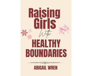Raising Girls with Healthy Boundaries: A Parent’s Guide to Raising Confident and Emotionally Secure Daughters